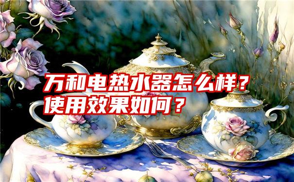 万和电热水器怎么样？使用效果如何？