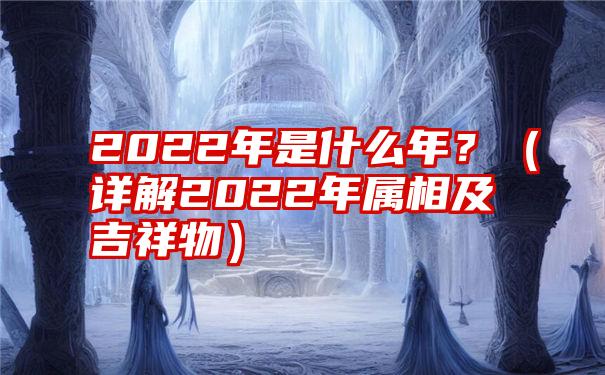 2022年是什么年？（详解2022年属相及吉祥物）