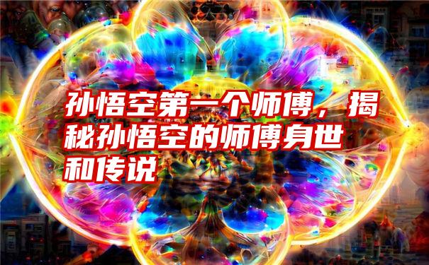 孙悟空第一个师傅，揭秘孙悟空的师傅身世和传说