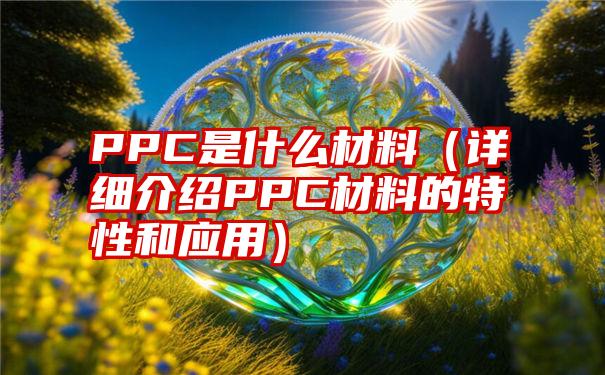 PPC是什么材料（详细介绍PPC材料的特性和应用）