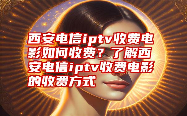 西安电信iptv收费电影如何收费？了解西安电信iptv收费电影的收费方式