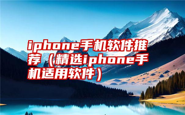 iphone手机软件推荐（精选iphone手机适用软件）