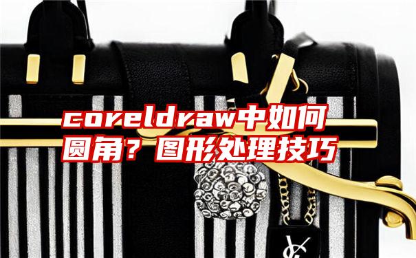 coreldraw中如何圆角？图形处理技巧