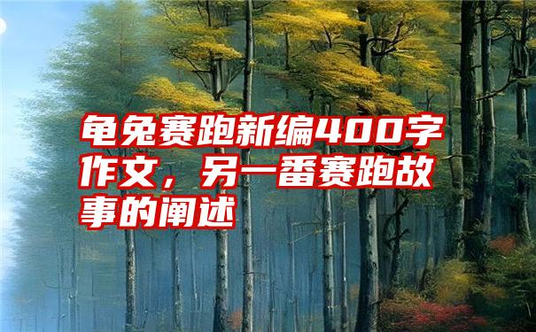 龟兔赛跑新编400字作文，另一番赛跑故事的阐述