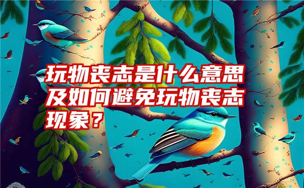 玩物丧志是什么意思及如何避免玩物丧志现象？