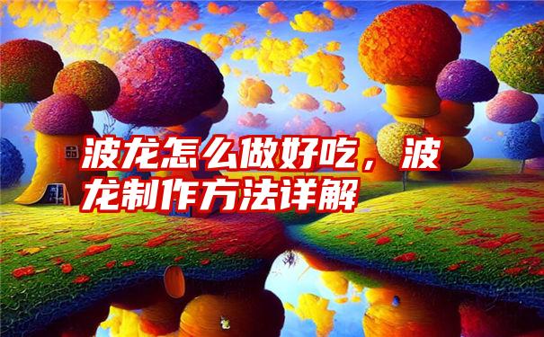 波龙怎么做好吃，波龙制作方法详解