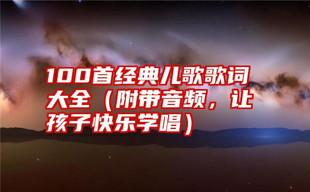 100首经典儿歌歌词大全（附带音频，让孩子快乐学唱）