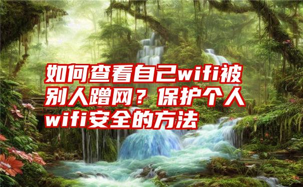 如何查看自己wifi被别人蹭网？保护个人wifi安全的方法