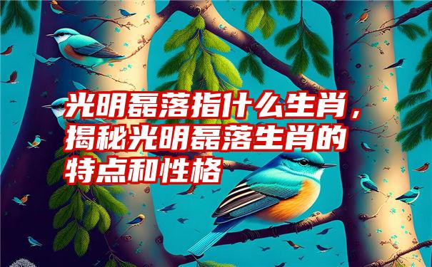 光明磊落指什么生肖，揭秘光明磊落生肖的特点和性格