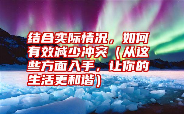 结合实际情况，如何有效减少冲突（从这些方面入手，让你的生活更和谐）