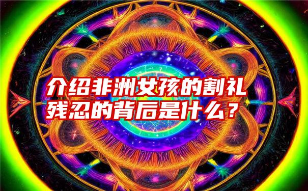 介绍非洲女孩的割礼残忍的背后是什么？