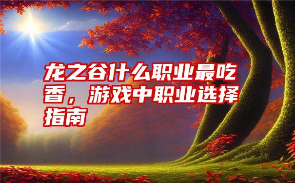 龙之谷什么职业最吃香，游戏中职业选择指南