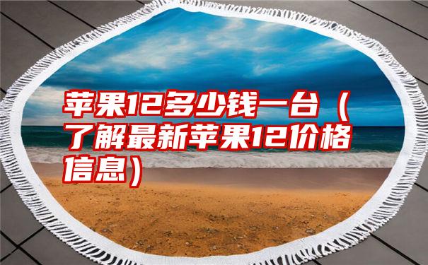 苹果12多少钱一台（了解最新苹果12价格信息）