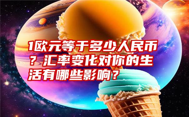 1欧元等于多少人民币？汇率变化对你的生活有哪些影响？