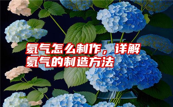 氦气怎么制作，详解氦气的制造方法