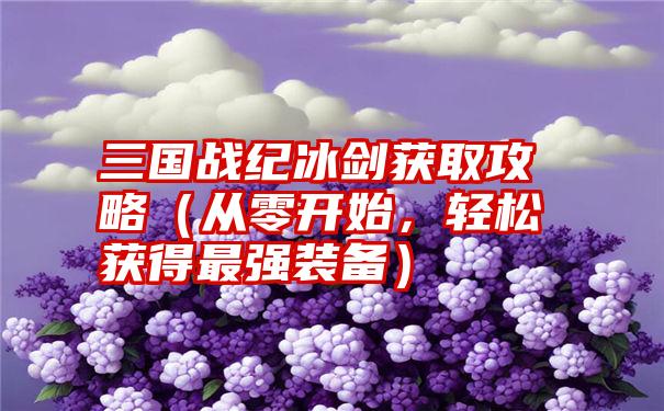 三国战纪冰剑获取攻略（从零开始，轻松获得最强装备）