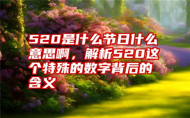 520是什么节日什么意思啊，解析520这个特殊的数字背后的含义