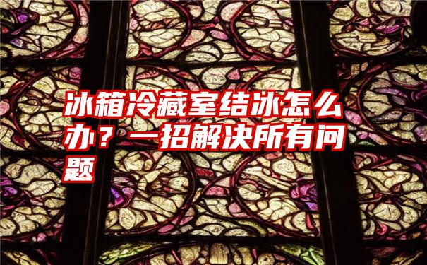 冰箱冷藏室结冰怎么办？一招解决所有问题