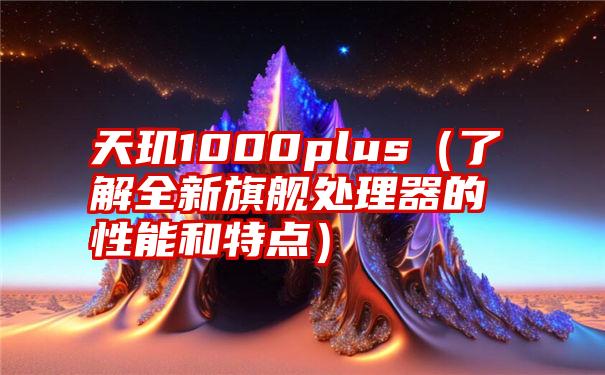 天玑1000plus（了解全新旗舰处理器的性能和特点）