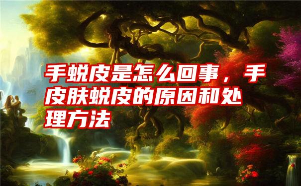 手蜕皮是怎么回事，手皮肤蜕皮的原因和处理方法