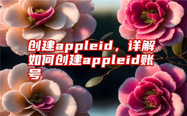 创建appleid，详解如何创建appleid账号