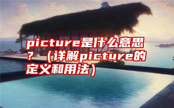 picture是什么意思？（详解picture的定义和用法）