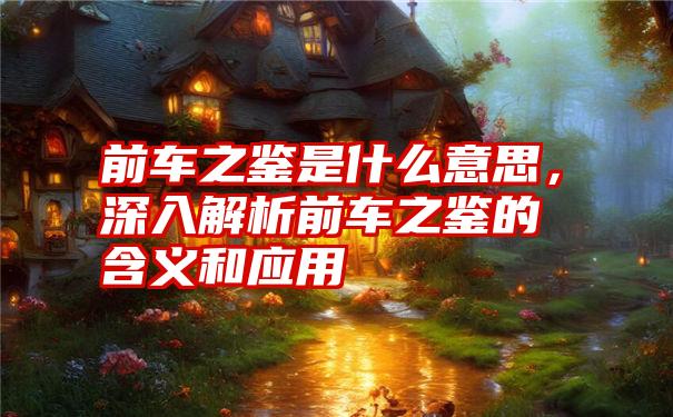 前车之鉴是什么意思，深入解析前车之鉴的含义和应用