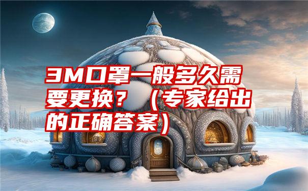 3M口罩一般多久需要更换？（专家给出的正确答案）