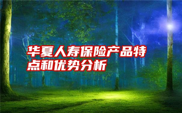 华夏人寿保险产品特点和优势分析