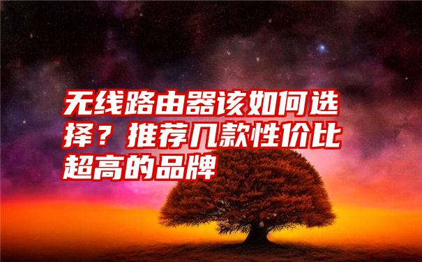 无线路由器该如何选择？推荐几款性价比超高的品牌