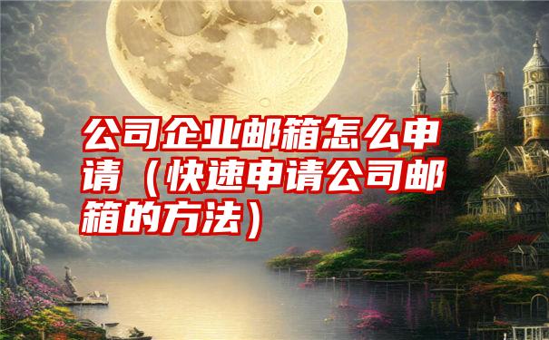 公司企业邮箱怎么申请（快速申请公司邮箱的方法）