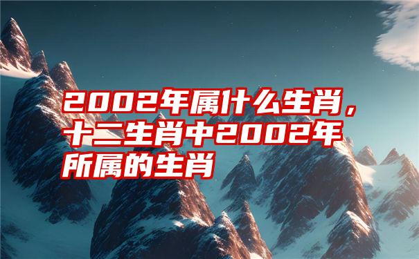 2002年属什么生肖，十二生肖中2002年所属的生肖