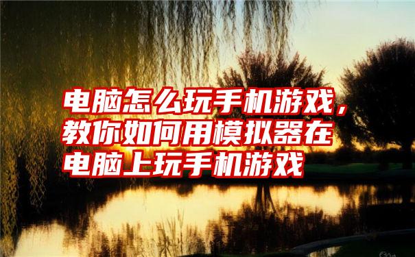 电脑怎么玩手机游戏，教你如何用模拟器在电脑上玩手机游戏