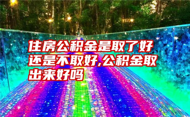 住房公积金是取了好还是不取好,公积金取出来好吗