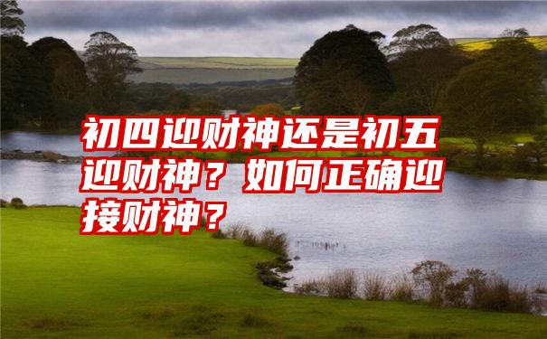 初四迎财神还是初五迎财神？如何正确迎接财神？