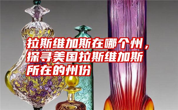 拉斯维加斯在哪个州，探寻美国拉斯维加斯所在的州份