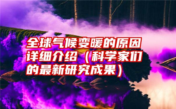 全球气候变暖的原因详细介绍（科学家们的最新研究成果）