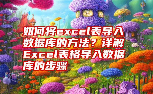 如何将excel表导入数据库的方法？详解Excel表格导入数据库的步骤