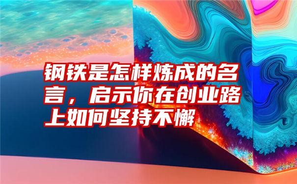 钢铁是怎样炼成的名言，启示你在创业路上如何坚持不懈