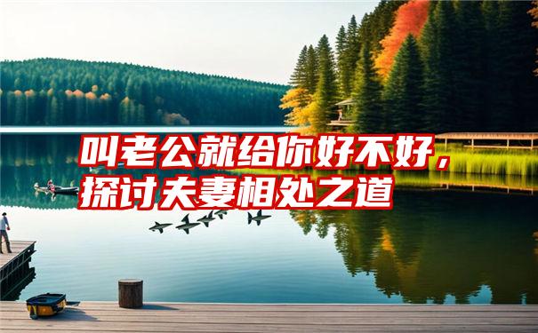 叫老公就给你好不好，探讨夫妻相处之道