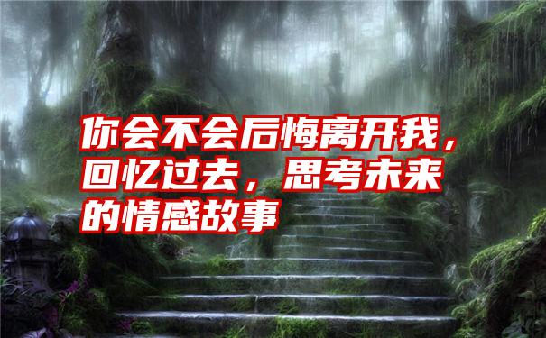 你会不会后悔离开我，回忆过去，思考未来的情感故事