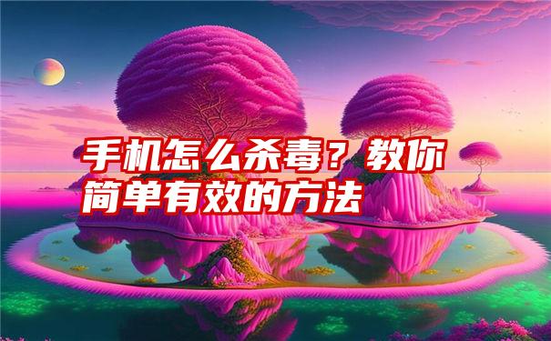 手机怎么杀毒？教你简单有效的方法