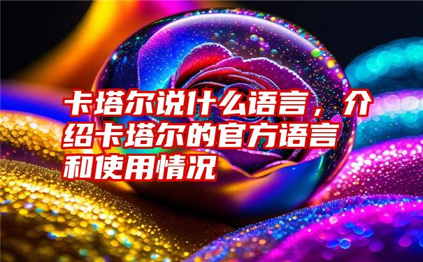 卡塔尔说什么语言，介绍卡塔尔的官方语言和使用情况