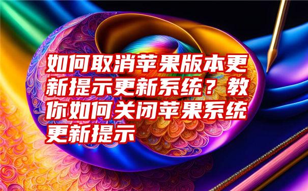 如何取消苹果版本更新提示更新系统？教你如何关闭苹果系统更新提示