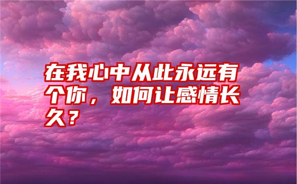 在我心中从此永远有个你，如何让感情长久？