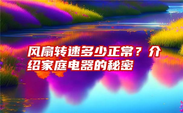 风扇转速多少正常？介绍家庭电器的秘密