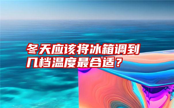 冬天应该将冰箱调到几档温度最合适？