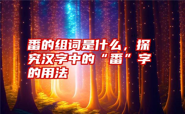 番的组词是什么，探究汉字中的“番”字的用法