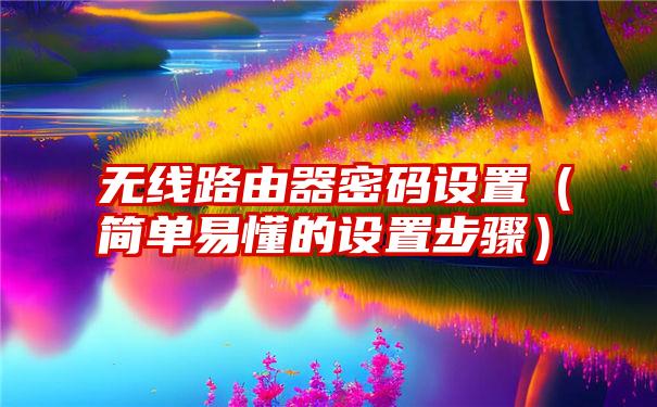 无线路由器密码设置（简单易懂的设置步骤）