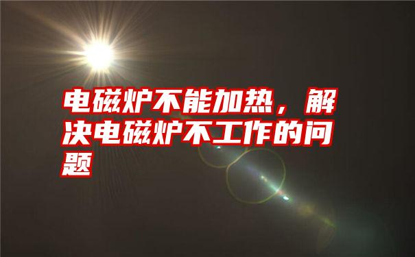 电磁炉不能加热，解决电磁炉不工作的问题